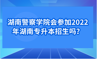 湖南警察学院会参加2022年湖南专升本招生吗？.png