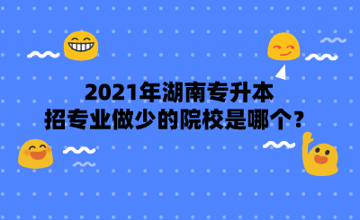 2021年湖南专升本招专业做少的院校是哪个？.png