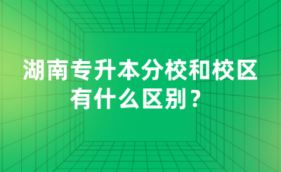 湖南专升本分校和校区有什么区别？.png