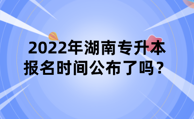 2022年湖南专升本报名时间公布了吗？.png