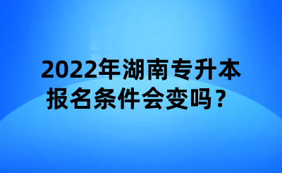 2022年湖南专升本报名条件会变吗？.png