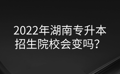 2022年湖南专升本招生院校会变吗？.png