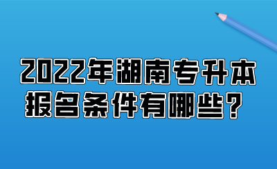 2022年湖南专升本报名条件有哪些？.png