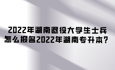 2022年湖南退役大学生士兵怎么报名2022年湖南专升本？.png