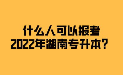 什么人可以报考2022年湖南专升本？.png