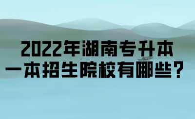 2022年湖南专升本一本招生院校有哪些？.png