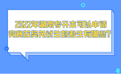 2022年湖南专升本可以申请竞赛获奖免试生的考生有哪些？.png