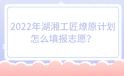 2022年湖湘工匠燎原计划怎么填报志愿？.png