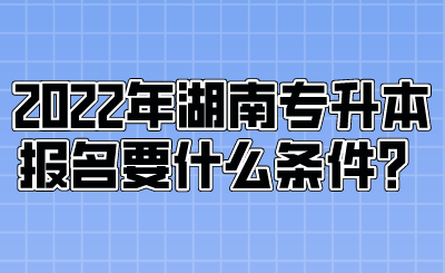 2022年湖南专升本报名要什么条件？.png