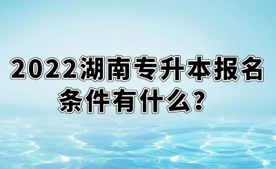 2022湖南专升本报名条件有什么？.png