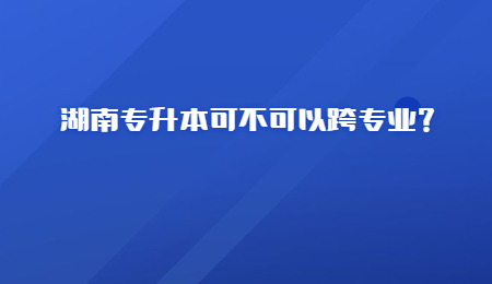 湖南专升本可不可以跨专业？.jpg