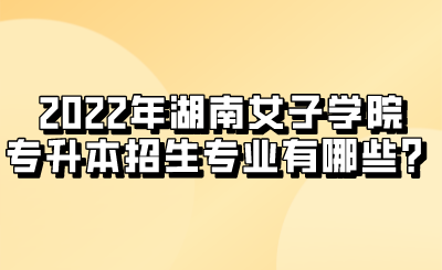 2022年湖南女子学院专升本招生专业有哪些？.png