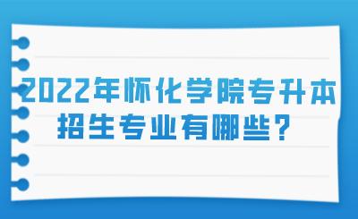 2022年怀化学院专升本专升本招生专业有哪些？.png