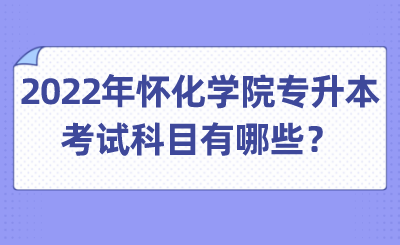 2022年怀化学院专升本考试科目有哪些？.png