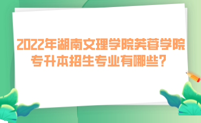 2022年湖南文理学院芙蓉学院专升本招生专业有哪些？.png