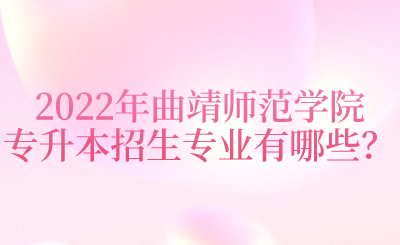 2022年曲靖师范学院专升本招生专业有哪些？.png