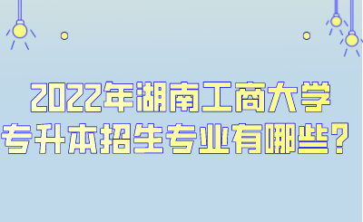 2022年湖南工商大学专升本招生专业有哪些？.png