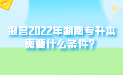 报名2022年湖南专升本需要什么条件？.png