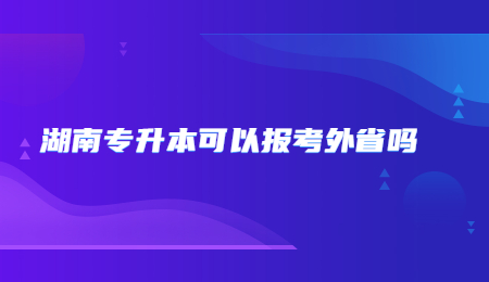 湖南专升本可以报考外省吗.jpg