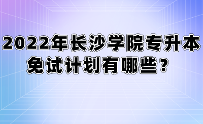 2022年长沙学院专升本免试计划有哪些？.png