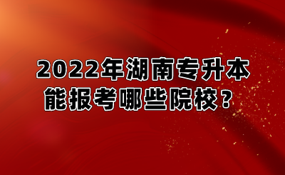 2022年湖南专升本能报考哪些院校？.png