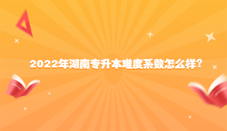 2022年湖南专升本难度系数怎么样？.jpg