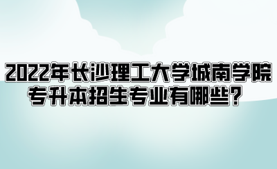 2022年长沙理工大学城南学院专升本招生专业有哪些？.png