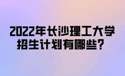 2022年长沙理工大学招生计划有哪些？.png