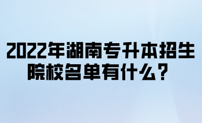 2022年湖南专升本招生院校名单有什么？.png