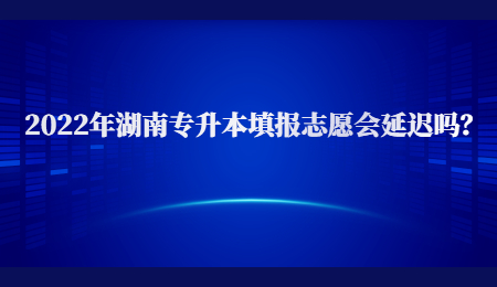 2022年湖南专升本填报志愿会延迟吗？.jpg