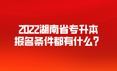 2022湖南省专升本报名条件都有什么？.png