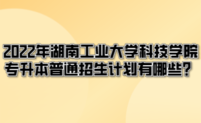 2022年湖南工业大学科技学院专升本普通招生计划有哪些？.png