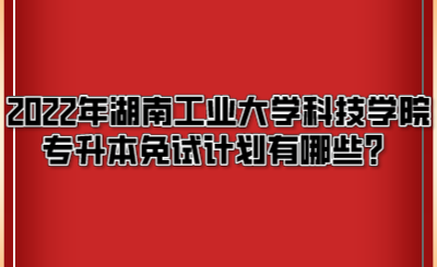 2022年湖南工业大学科技学院专升本免试计划有哪些？.png