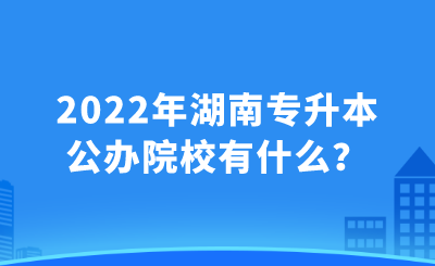 2022年湖南专升本公办院校有什么？.png