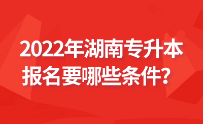 2022年湖南专升本报名要哪些条件？.png