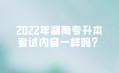 2022年湖南专升本考试内容一样吗？.png