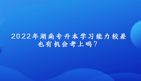 2022年湖南专升本学习能力较差也有机会考上吗？.jpg