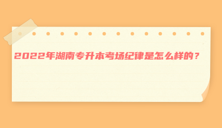 2022年湖南专升本考场纪律是怎么样的？.jpg