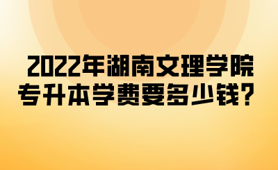 2022年湖南文理学院专升本学费要多少钱？.png