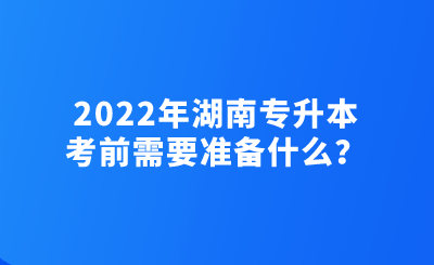 2022年湖南专升本考前需要准备什么？.png