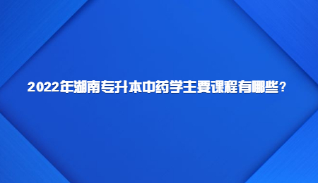 2022年湖南专升本中药学主要课程有哪些？.jpg