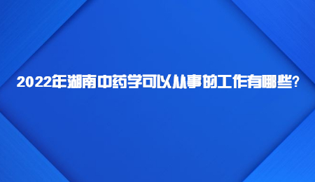 2022年湖南中药学可以从事的工作有哪些？.jpg