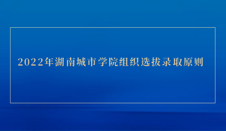 2022年湖南专升本城市学院组织选拔录取原则