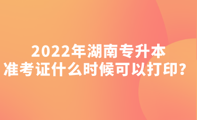 2022年湖南专升本准考证什么时候可以打印？.png