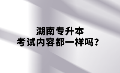 湖南专升本考试内容都一样吗？.png