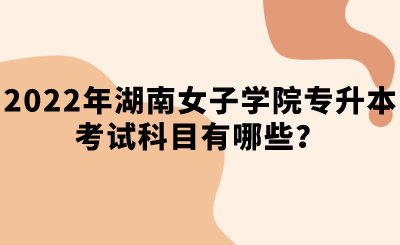 2022年湖南女子学院专升本考试科目有哪些？.png