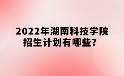 2022年湖南科技学院招生计划有哪些？.png