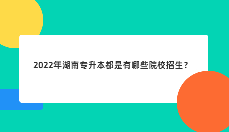 2022年湖南专升本都是有哪些院校招生？.jpg