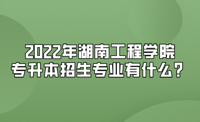 2022年湖南工程学院专升本招生专业有什么？.png