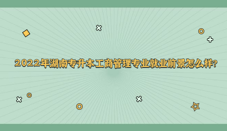 2022年湖南专升本工商管理专业就业前景怎么样？.jpg